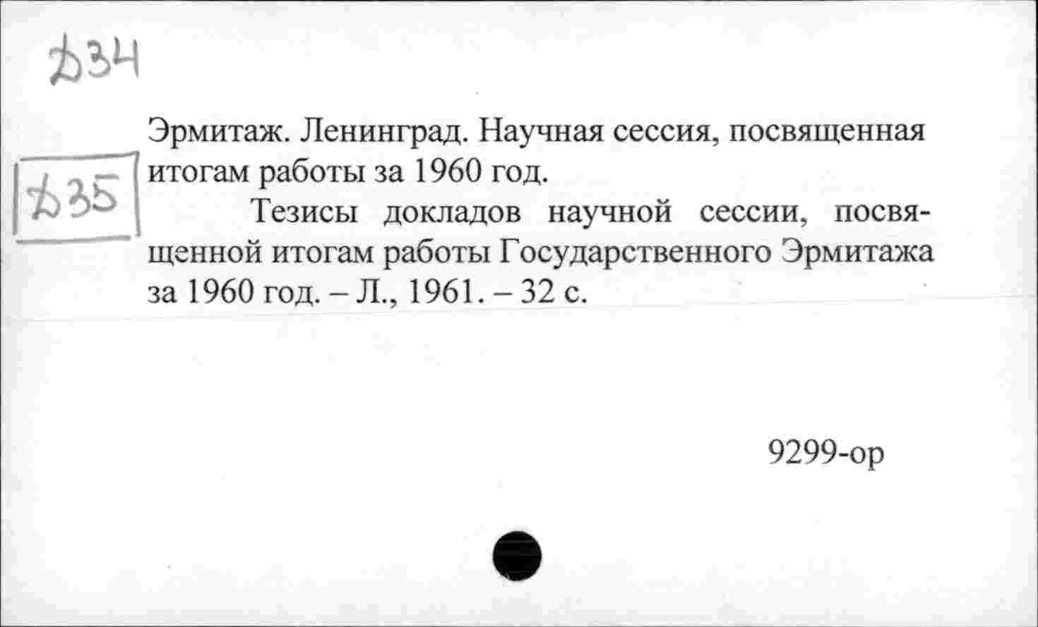 ﻿Эрмитаж. Ленинград. Научная сессия, посвященная итогам работы за 1960 год.
Тезисы докладов научной сессии, посвященной итогам работы Государственного Эрмитажа за 1960 год.-Л., 1961.-32 с.
9299-ор